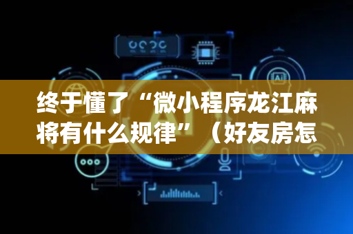 终于懂了“微小程序龙江麻将有什么规律”（好友房怎么才能赢)