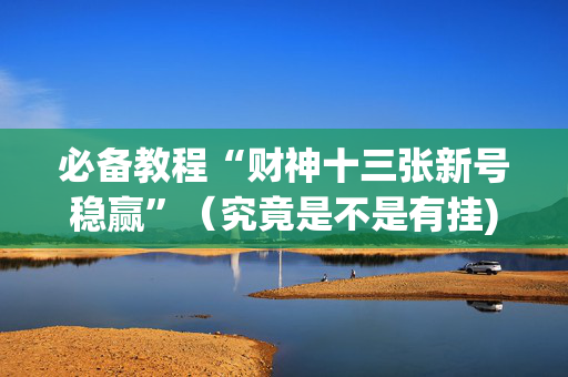 必备教程“财神十三张新号稳赢”（究竟是不是有挂)
