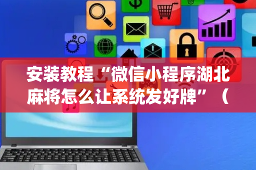 安装教程“微信小程序湖北麻将怎么让系统发好牌”（充值会提高胜率么)