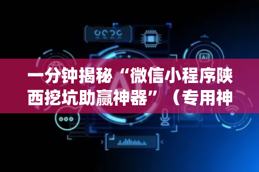 一分钟揭秘“微信小程序陕西挖坑助赢神器”（专用神器下载)