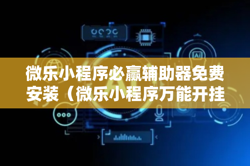 微乐小程序必赢辅助器免费安装（微乐小程序万能开挂器免费）