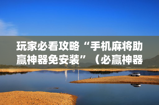 玩家必看攻略“手机麻将助赢神器免安装”（必赢神器辅助器)