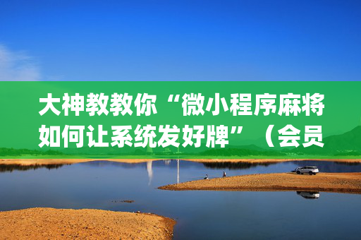 大神教教你“微小程序麻将如何让系统发好牌”（会员会提高胜率吗)