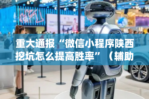 重大通报“微信小程序陕西挖坑怎么提高胜率”（辅助器通用版)