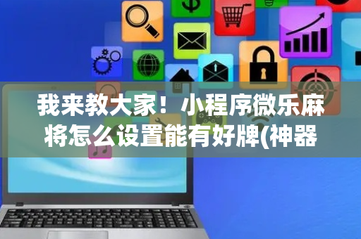 我来教大家！小程序微乐麻将怎么设置能有好牌(神器通用版)