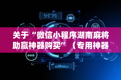 关于“微信小程序湖南麻将助赢神器购买”（专用神器)