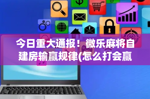 今日重大通报！微乐麻将自建房输赢规律(怎么打会赢)