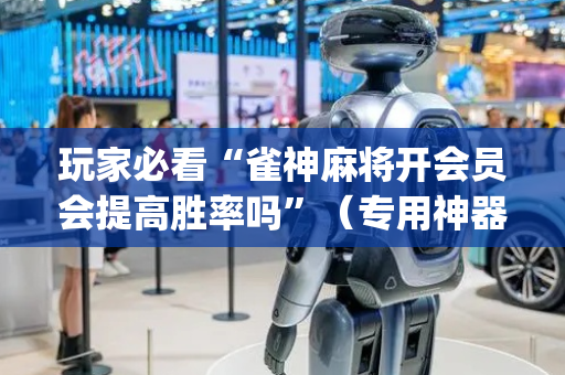 玩家必看“雀神麻将开会员会提高胜率吗”（专用神器)