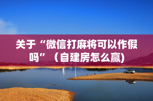 关于“微信打麻将可以作假吗”（自建房怎么赢)