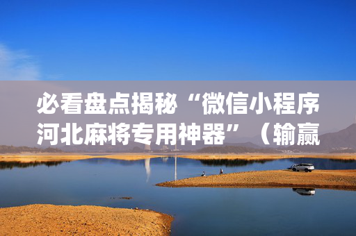 必看盘点揭秘“微信小程序河北麻将专用神器”（输赢规律)