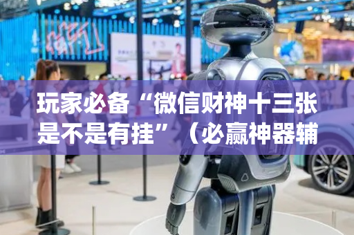 玩家必备“微信财神十三张是不是有挂”（必赢神器辅助器)