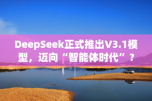DeepSeek正式推出V3.1模型，迈向“智能体时代”？