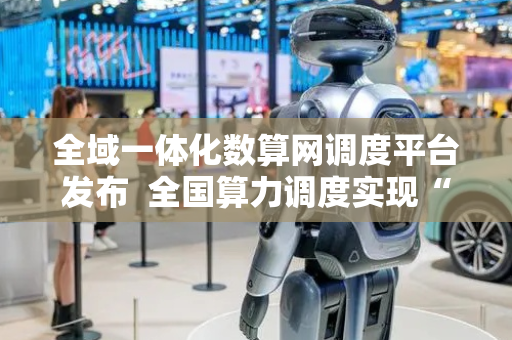 全域一体化数算网调度平台发布  全国算力调度实现“一键加速”