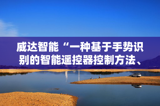 威达智能“一种基于手势识别的智能遥控器控制方法、装置及设备”专利获授权