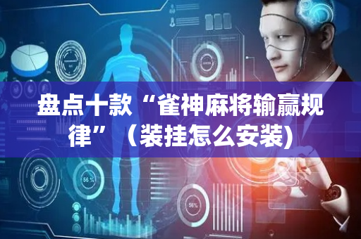 盘点十款“雀神麻将输赢规律”（装挂怎么安装)