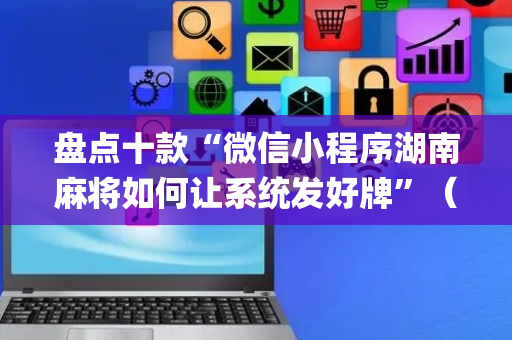 盘点十款“微信小程序湖南麻将如何让系统发好牌”（必赢神器)