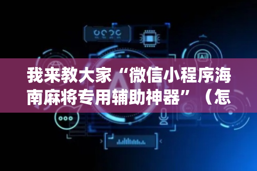 我来教大家“微信小程序海南麻将专用辅助神器”（怎么提高胜率)
