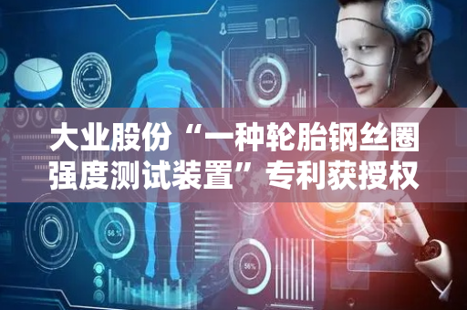 大业股份“一种轮胎钢丝圈强度测试装置”专利获授权