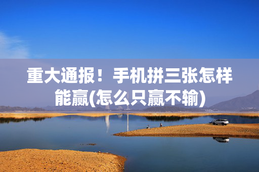 重大通报！手机拼三张怎样能赢(怎么只赢不输)