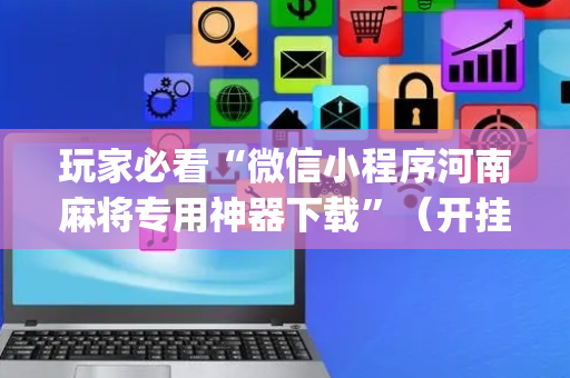 玩家必看“微信小程序河南麻将专用神器下载”（开挂辅助插件)