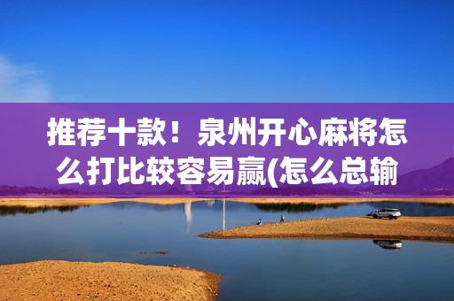 推荐十款！泉州开心麻将怎么打比较容易赢(怎么总输有什么猫腻)