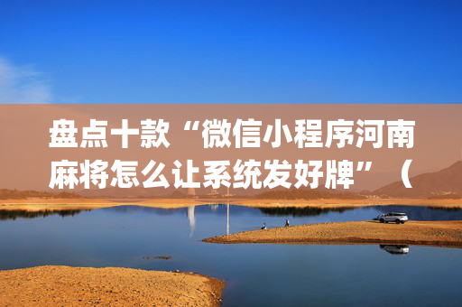 盘点十款“微信小程序河南麻将怎么让系统发好牌”（自建房胜负规律)