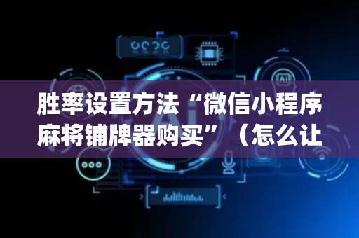 胜率设置方法“微信小程序麻将铺牌器购买”（怎么让系统给你发好牌)