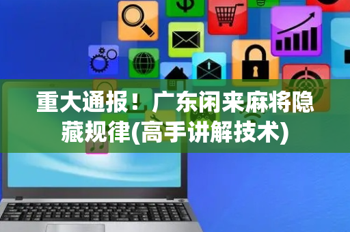 重大通报！广东闲来麻将隐藏规律(高手讲解技术)