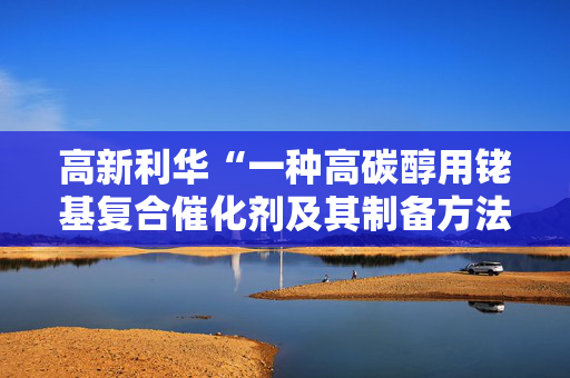 高新利华“一种高碳醇用铑基复合催化剂及其制备方法和应用”专利获授权