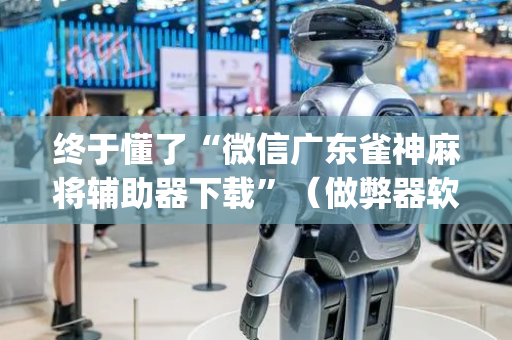 终于懂了“微信广东雀神麻将辅助器下载”（做弊器软件下载)