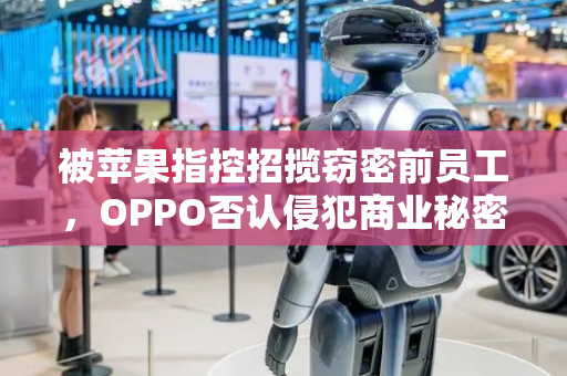 被苹果指控招揽窃密前员工，OPPO否认侵犯商业秘密