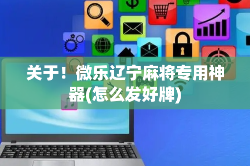 关于！微乐辽宁麻将专用神器(怎么发好牌)