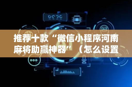 推荐十款“微信小程序河南麻将助赢神器”（怎么设置才能赢)