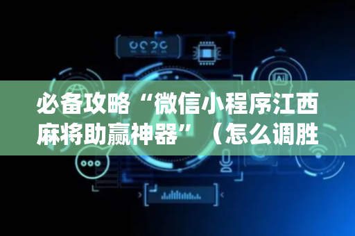 必备攻略“微信小程序江西麻将助赢神器”（怎么调胜率)