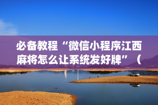 必备教程“微信小程序江西麻将怎么让系统发好牌”（神器最新免费)