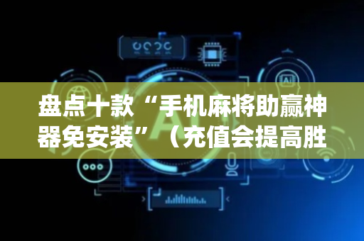 盘点十款“手机麻将助赢神器免安装”（充值会提高胜率么)