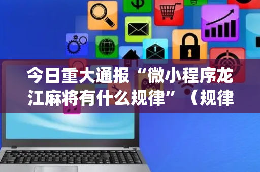 今日重大通报“微小程序龙江麻将有什么规律”（规律确实有挂)