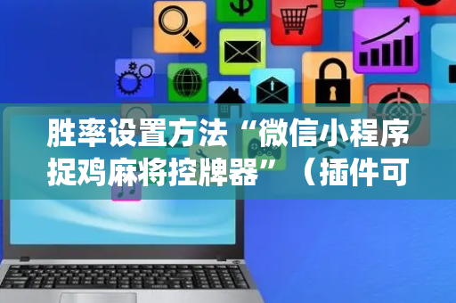 胜率设置方法“微信小程序捉鸡麻将控牌器”（插件可信吗)