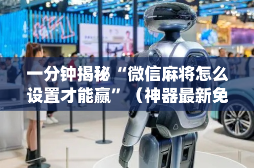 一分钟揭秘“微信麻将怎么设置才能赢”（神器最新免费)