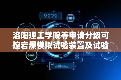 洛阳理工学院等申请分级可控岩爆模拟试验装置及试验方法专利，模拟岩爆持续多次发生时地应力的分阶段释放
