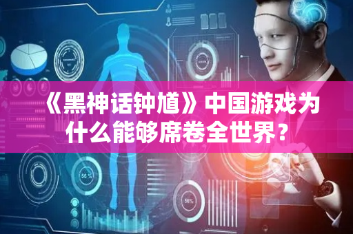 《黑神话钟馗》中国游戏为什么能够席卷全世界？