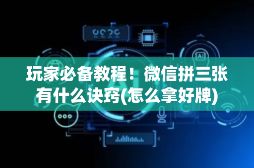 玩家必备教程！微信拼三张有什么诀窍(怎么拿好牌)