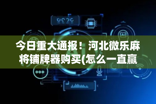 今日重大通报！河北微乐麻将铺牌器购买(怎么一直赢)