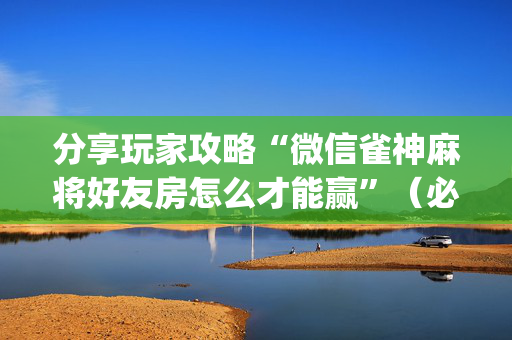 分享玩家攻略“微信雀神麻将好友房怎么才能赢”（必赢神器)