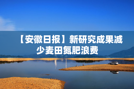 【安徽日报】新研究成果减少麦田氮肥浪费