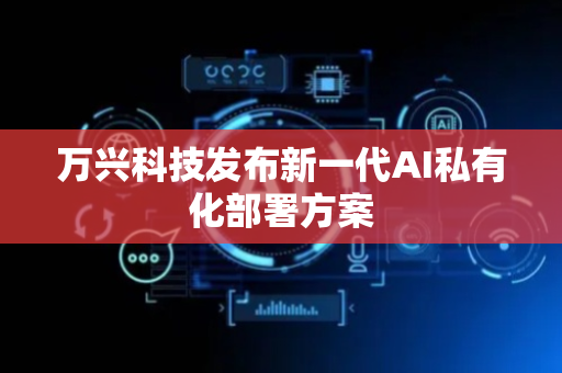 万兴科技发布新一代AI私有化部署方案
