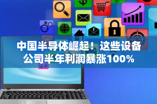 中国半导体崛起！这些设备公司半年利润暴涨100%