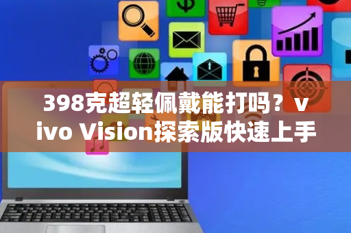 398克超轻佩戴能打吗？vivo Vision探索版快速上手