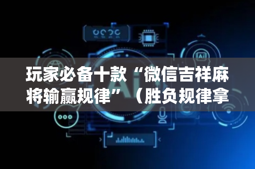 玩家必备十款“微信吉祥麻将输赢规律”（胜负规律拿好牌)