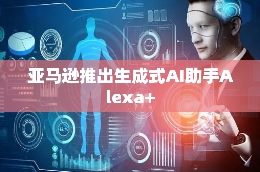 亚马逊推出生成式AI助手Alexa+